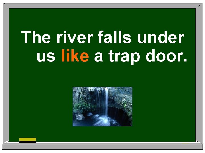 The river falls under us like a trap door. 