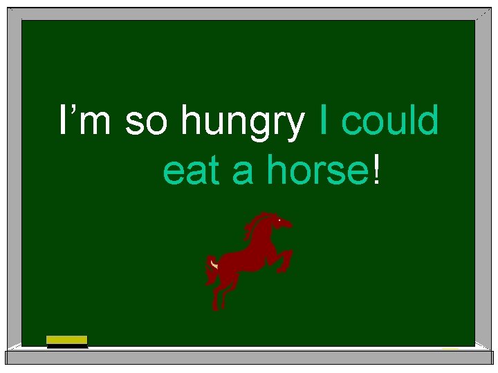 I’m so hungry I could eat a horse! 