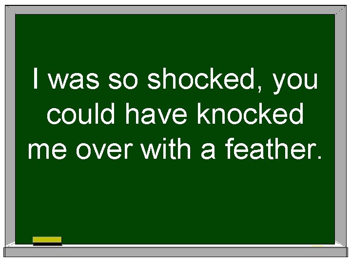 I was so shocked, you could have knocked me over with a feather. 