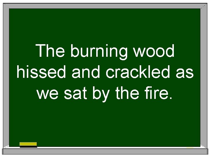 The burning wood hissed and crackled as we sat by the fire. 