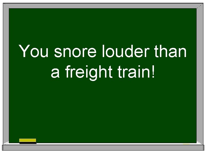 You snore louder than a freight train! 