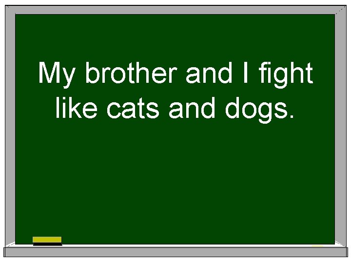 My brother and I fight like cats and dogs. 