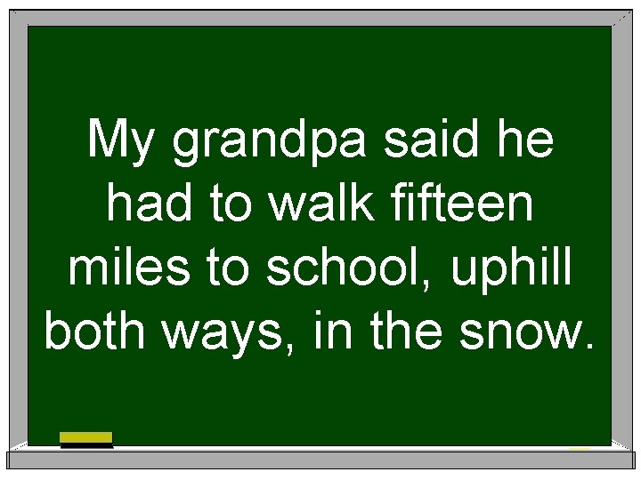 My grandpa said he had to walk fifteen miles to school, uphill both ways,