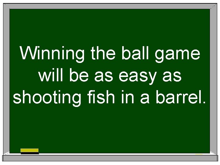 Winning the ball game will be as easy as shooting fish in a barrel.