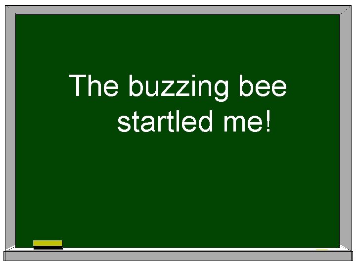 The buzzing bee startled me! 