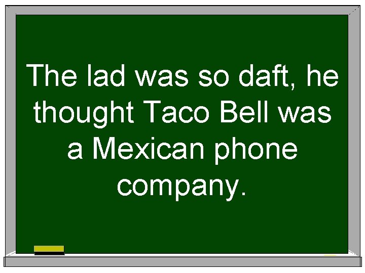 The lad was so daft, he thought Taco Bell was a Mexican phone company.