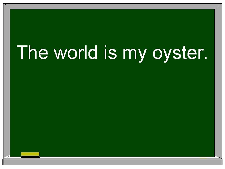 The world is my oyster. 