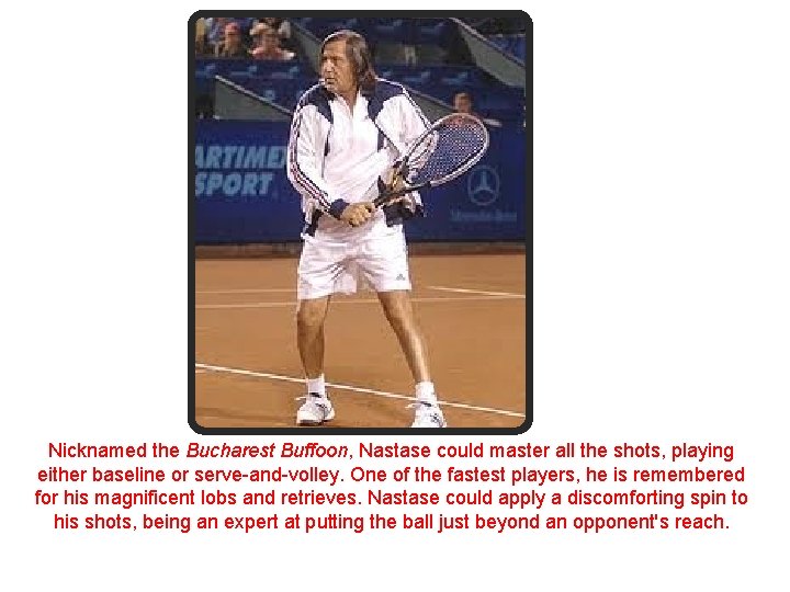 Nicknamed the Bucharest Buffoon, Nastase could master all the shots, playing either baseline or