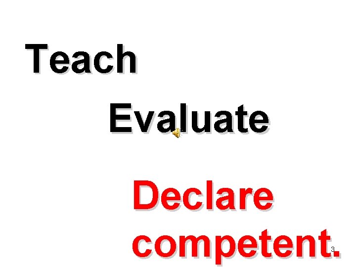 Teach Evaluate Declare competent. 3 