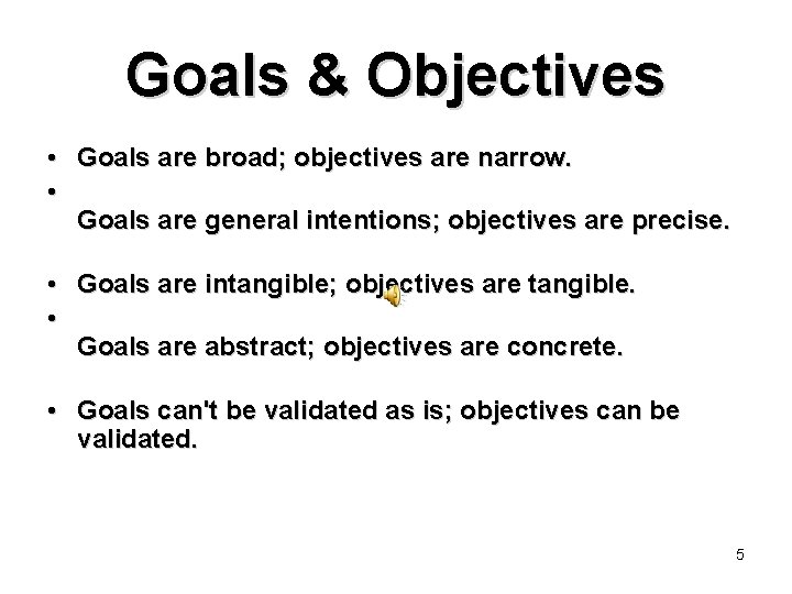 Goals & Objectives • Goals are broad; objectives are narrow. • Goals are general