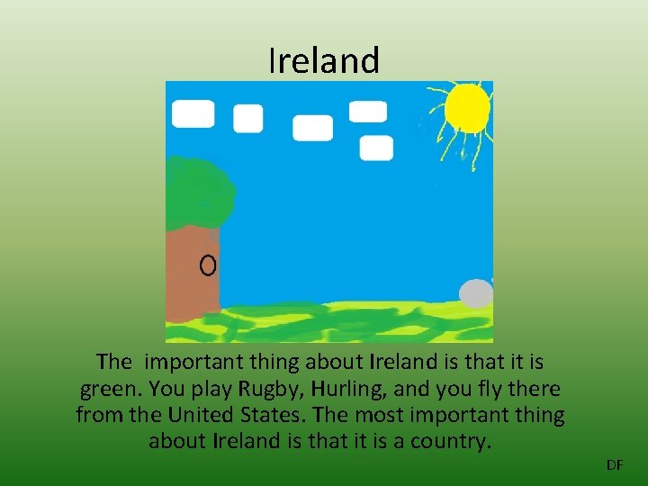 Ireland The important thing about Ireland is that it is green. You play Rugby,