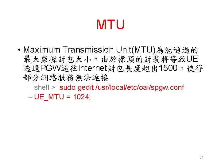 MTU • Maximum Transmission Unit(MTU)為能通過的 最大數據封包大小，由於標頭的封裝將導致UE 透過PGW送往Internet封包長度超出 1500，使得 部分網路服務無法連接 – shell > sudo gedit