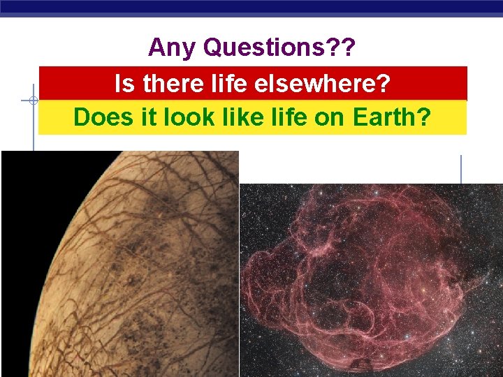 Any Questions? ? Is there life elsewhere? Does it look like life on Earth?