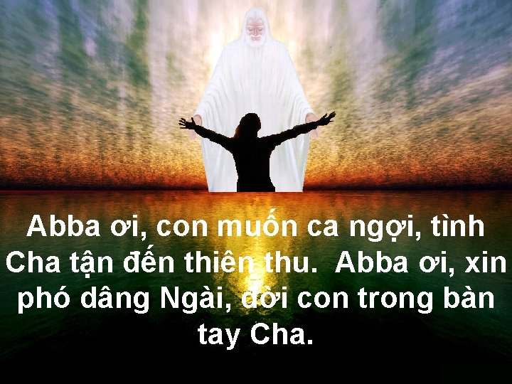 Abba ơi, con muốn ca ngợi, tình Cha tận đến thiên thu. Abba ơi,