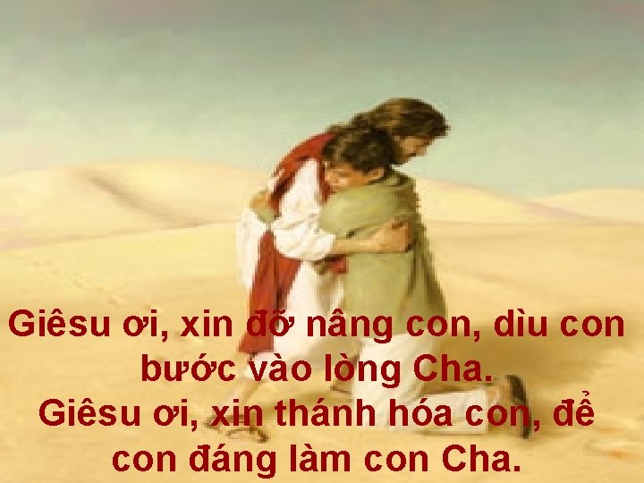 Giêsu ơi, xin đỡ nâng con, dìu con bước vào lòng Cha. Giêsu ơi,