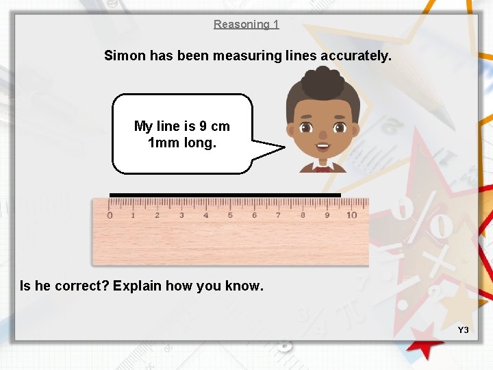 Reasoning 1 Simon has been measuring lines accurately. My line is 9 cm 1