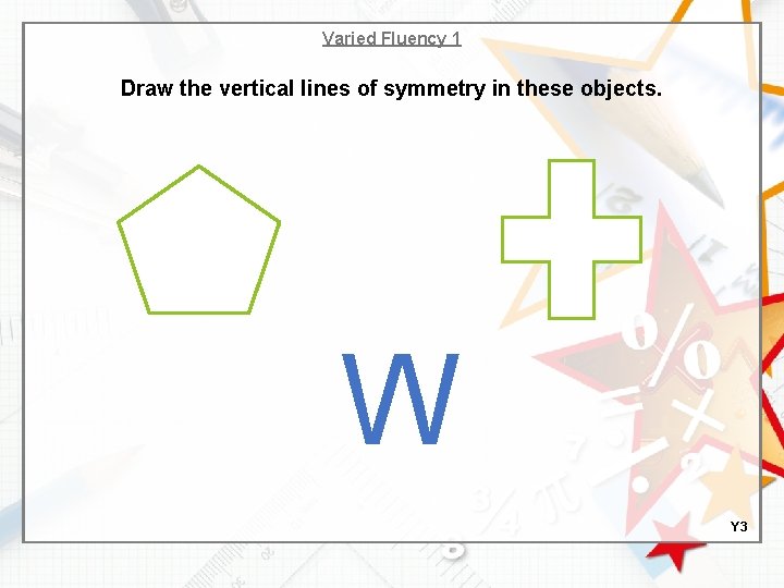 Varied Fluency 1 Draw the vertical lines of symmetry in these objects. W Y