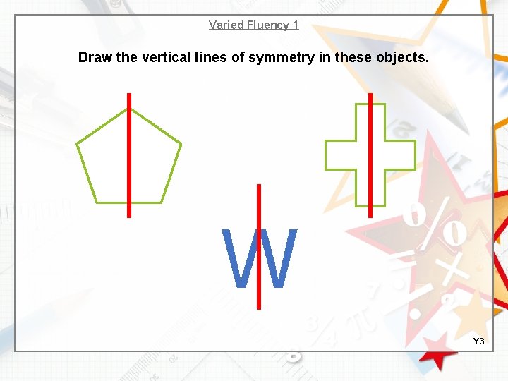 Varied Fluency 1 Draw the vertical lines of symmetry in these objects. W Y
