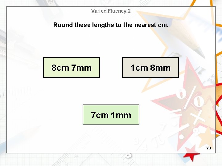 Varied Fluency 2 Round these lengths to the nearest cm. 8 cm 7 mm