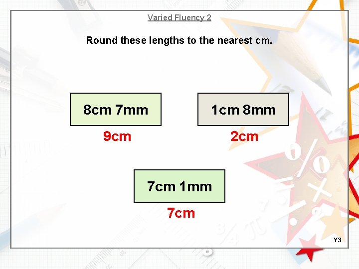 Varied Fluency 2 Round these lengths to the nearest cm. 8 cm 7 mm