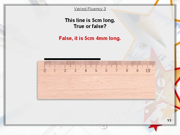Varied Fluency 3 This line is 5 cm long. True or false? False, it
