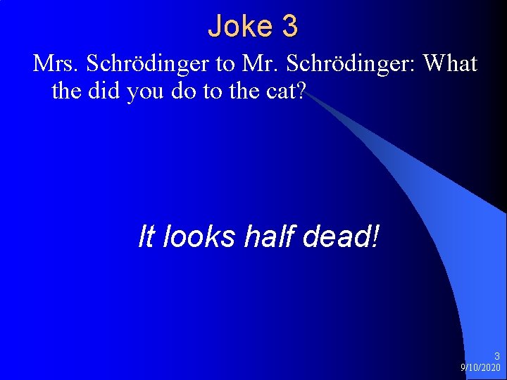 Joke 3 Mrs. Schrödinger to Mr. Schrödinger: What the did you do to the