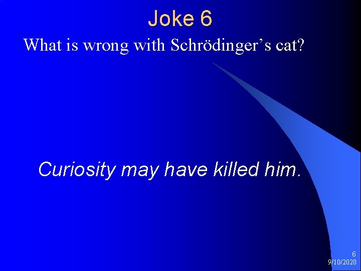 Joke 6 What is wrong with Schrödinger’s cat? Curiosity may have killed him. 6