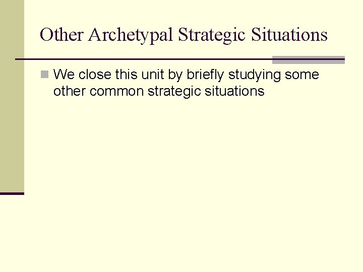 Other Archetypal Strategic Situations n We close this unit by briefly studying some other