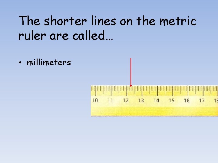 The shorter lines on the metric ruler are called… • millimeters 