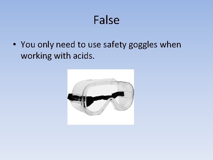 False • You only need to use safety goggles when working with acids. 