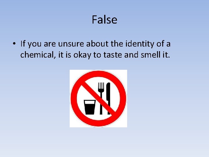 False • If you are unsure about the identity of a chemical, it is