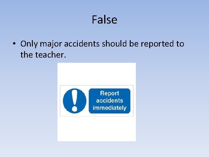 False • Only major accidents should be reported to the teacher. 