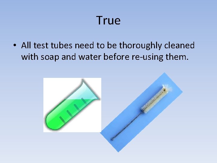 True • All test tubes need to be thoroughly cleaned with soap and water