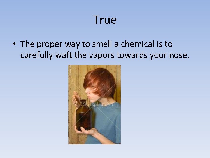 True • The proper way to smell a chemical is to carefully waft the