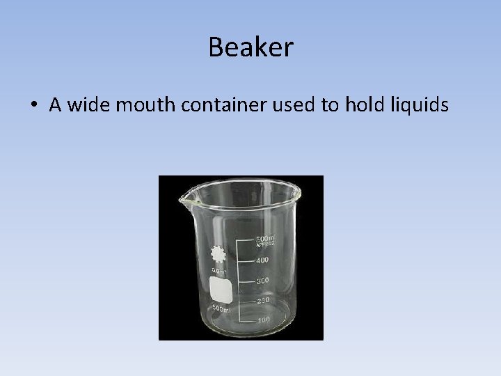 Beaker • A wide mouth container used to hold liquids 