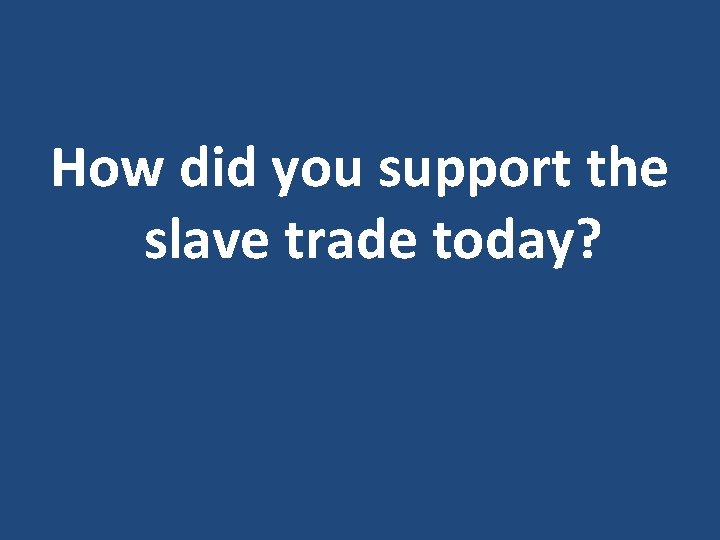 How did you support the slave trade today? 