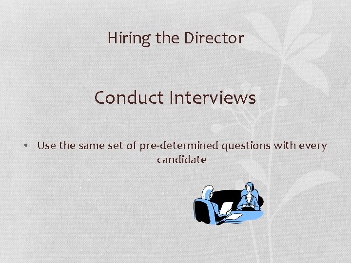 Hiring the Director Conduct Interviews • Use the same set of pre-determined questions with