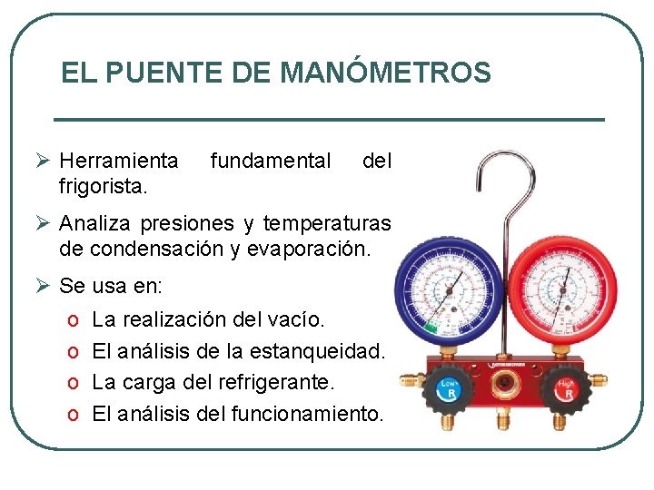 EL PUENTE DE MANÓMETROS Ø Herramienta frigorista. fundamental del Ø Analiza presiones y temperaturas