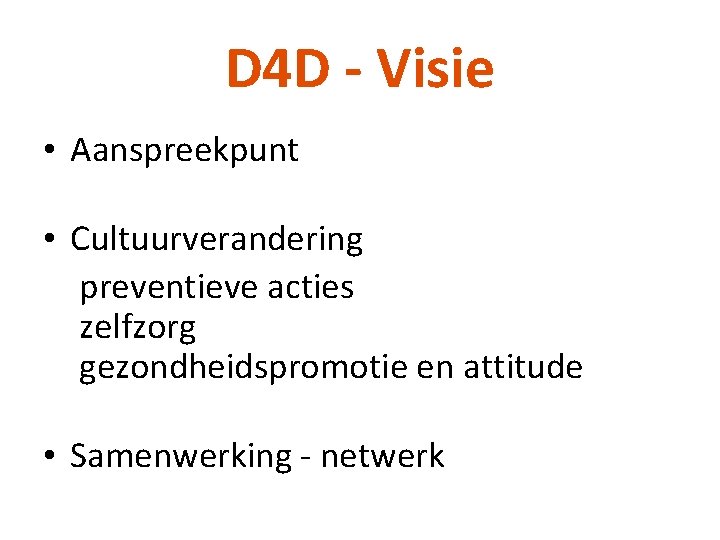 D 4 D - Visie • Aanspreekpunt • Cultuurverandering preventieve acties zelfzorg gezondheidspromotie en