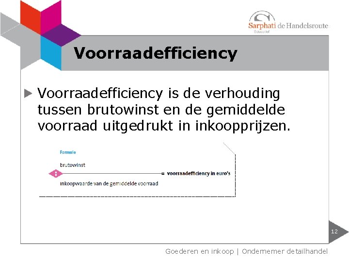 Voorraadefficiency is de verhouding tussen brutowinst en de gemiddelde voorraad uitgedrukt in inkoopprijzen. 12