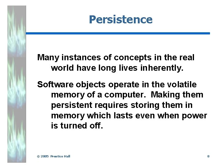 Persistence Many instances of concepts in the real world have long lives inherently. Software