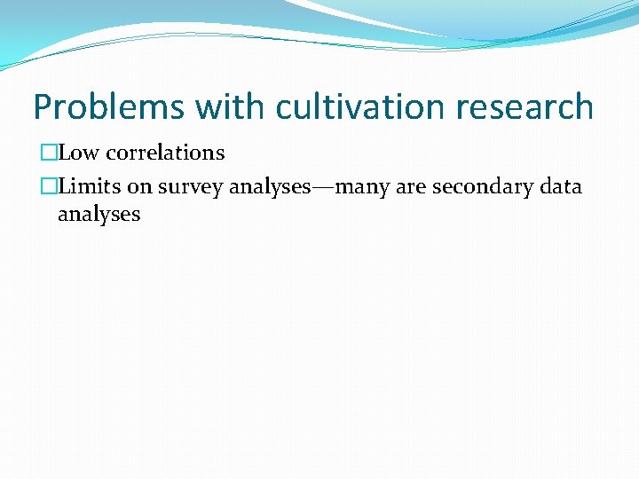 Problems with cultivation research �Low correlations �Limits on survey analyses—many are secondary data analyses