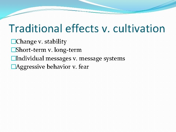 Traditional effects v. cultivation �Change v. stability �Short-term v. long-term �Individual messages v. message