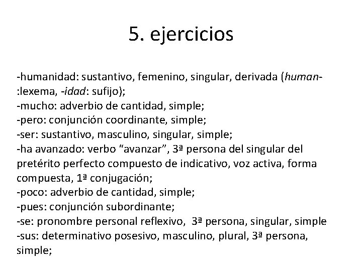 5. ejercicios -humanidad: sustantivo, femenino, singular, derivada (human: lexema, -idad: sufijo); -mucho: adverbio de