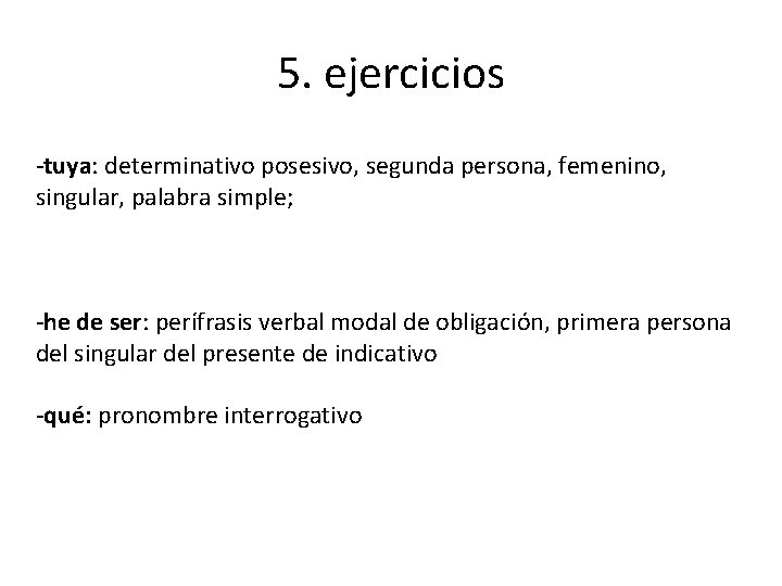 5. ejercicios -tuya: determinativo posesivo, segunda persona, femenino, singular, palabra simple; -he de ser: