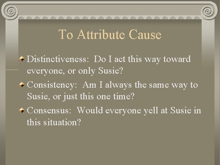 To Attribute Cause Distinctiveness: Do I act this way toward everyone, or only Susie?