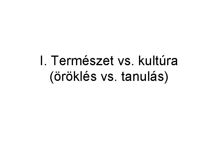 I. Természet vs. kultúra (öröklés vs. tanulás) 