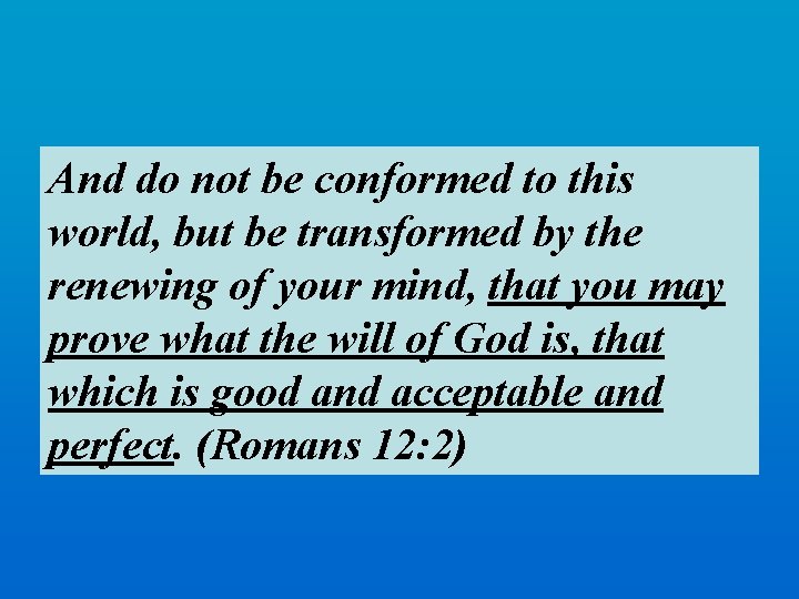 And do not be conformed to this world, but be transformed by the renewing