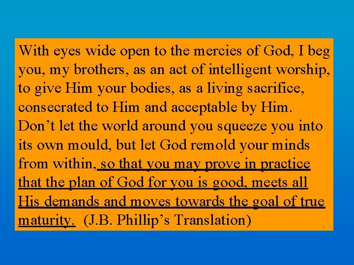 With eyes wide open to the mercies of God, I beg you, my brothers,