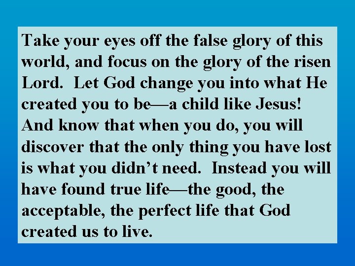 Take your eyes off the false glory of this world, and focus on the